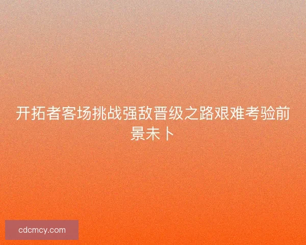 开拓者客场挑战强敌晋级之路艰难考验前景未卜