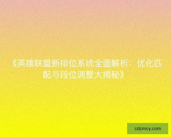 《英雄联盟新排位系统全面解析：优化匹配与段位调整大揭秘》