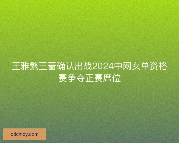 王雅繁王蔷确认出战2024中网女单资格赛争夺正赛席位