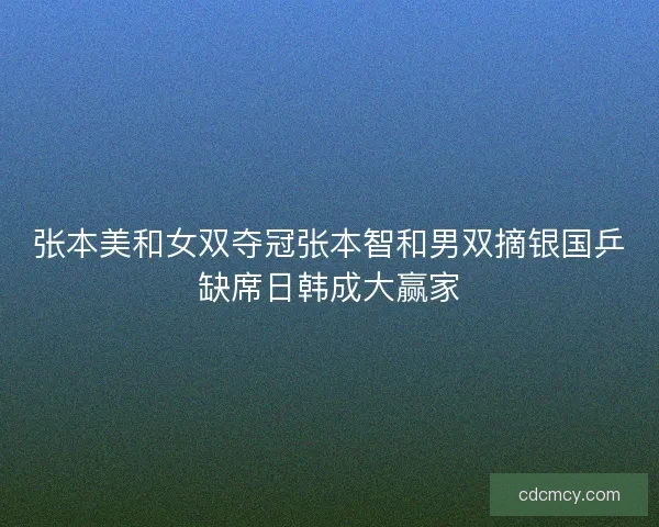 张本美和女双夺冠张本智和男双摘银国乒缺席日韩成大赢家