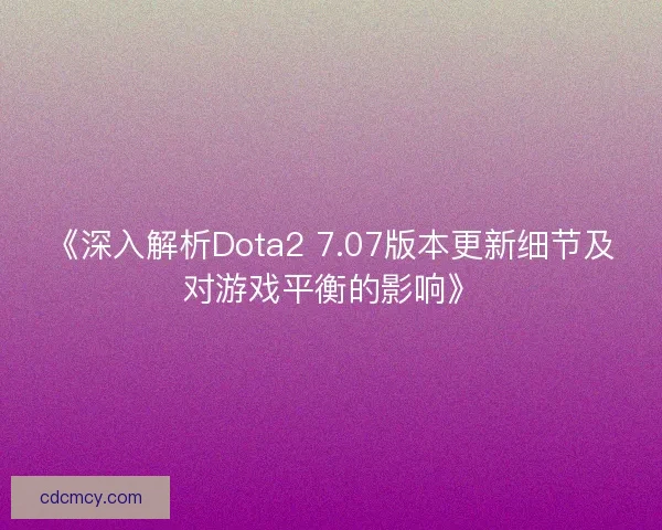 《深入解析Dota2 7.07版本更新细节及对游戏平衡的影响》