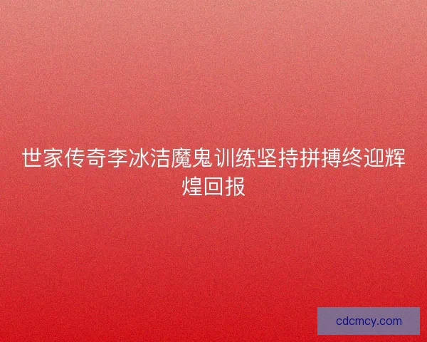 世家传奇李冰洁魔鬼训练坚持拼搏终迎辉煌回报