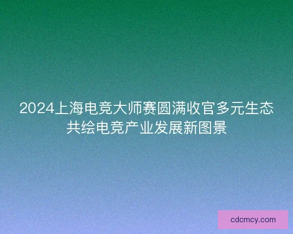 2024上海电竞大师赛圆满收官多元生态共绘电竞产业发展新图景