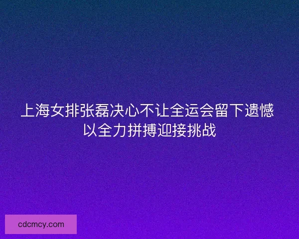 上海女排张磊决心不让全运会留下遗憾 以全力拼搏迎接挑战