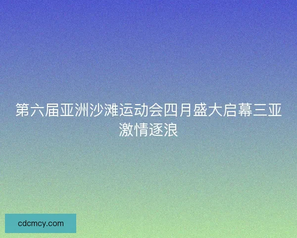 第六届亚洲沙滩运动会四月盛大启幕三亚激情逐浪